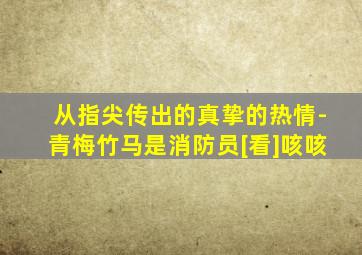 从指尖传出的真挚的热情-青梅竹马是消防员[看]咳咳